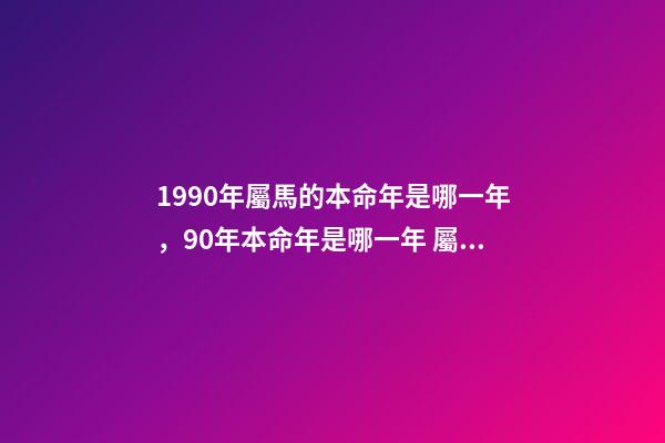 1990年屬馬的本命年是哪一年，90年本命年是哪一年 屬馬的本命年是哪一年-第1張-觀點-玄機派